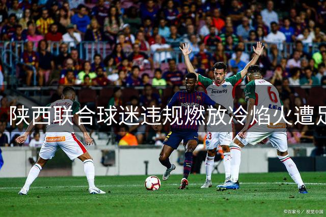陕西联合球迷违规燃放冷焰火遭足协重罚 俱乐部被处2万元罚款